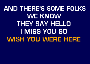 AND THERE'S SOME FOLKS
WE KNOW
THEY SAY HELLO
I MISS YOU SO
WISH YOU WERE HERE