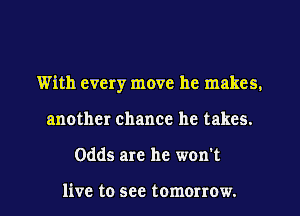 With every move he makes.
another chance he takes.
Odds are he won't

live to see tomorrow.