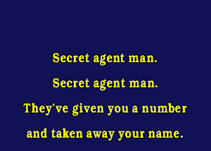 Secret agent man.
Secret agent man.
They've given you a number

and taken away your name.