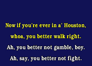 Now if you're ever in a' Houston,
whoa, you better walk right.
Ah. you better not gamble. boy.
Ah. say. you better not fight.