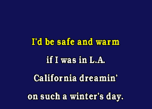 I'd be safe and warm
if I was in LA.

California dreamin'

on such a winter's day.