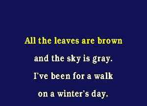 All the leaves are brown

and the sky is gray.

I've been for a walk

on a winter's day.