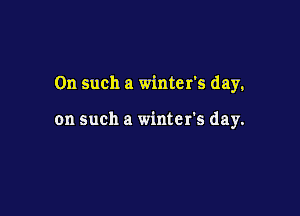 On such a winter's day.

on such a winter's day.