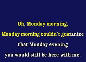 011, Monday morning,
Monday morning couldn't guarantee
that Monday evening

you would still be here with me.