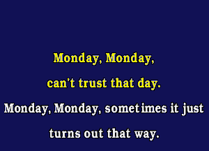 Monday, Monday,
can't trust that day.
Monday. Monday. sometimes it just

turns out that way.