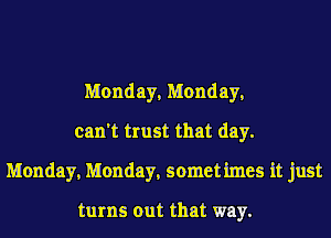Monday, Monday,
can't trust that day.
Monday, Monday, somet imes it just

turns out that way.