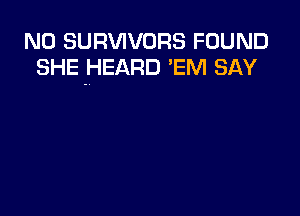 N0 SURVIVORS FOUND
SHE HEARD 'EM SAY