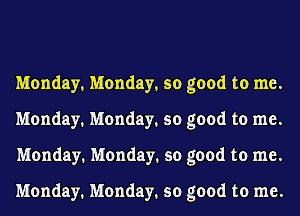Monday, Monday, so good to me.
Monday. Monday. so good to me.
Monday. Monday. so good to me.

Monday. Monday. so good to me.