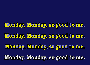 Monday, Monday, so good to me.
Monday, Monday, so good to me.
Monday, Monday, so good to me.

Monday. Monday. so good to me.