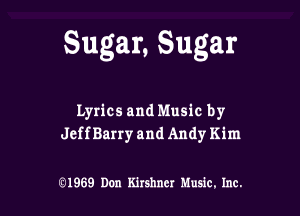 Sugar, Sugar

Lyrics and Music by
JeffBarry and Andy Kim

(91969 Don Kirshner Music. Inc.