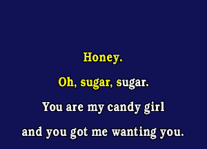 Honey.
on. sugar. sugar.

You are my candy girl

and you got me wanting you.