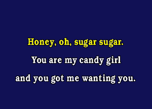 Honey. oh. sugar Sugar.

You are my candy girl

and you got me wanting you.