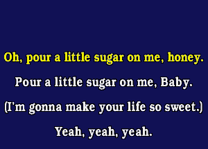 0h. pour a little sugar on me. honey.
Pour a little sugar on me. Baby.
(I'm gonna make your life so sweet.)

Yeah. yeah. yeah.