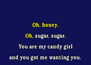 0h. honey.
on. sugar. sugar.

You are my candy girl

and you got me wanting you.