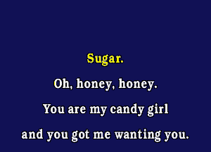 Sugan
0h. honey. honey.

You are my candy girl

and you got me wanting you.