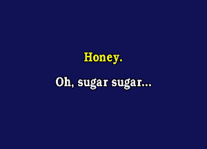 Honey.

0h. sugar sugar...