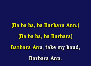 (Ba ba ba. ba Barbara Ann.)
(Ba ba ba. ba Barbaral
Barbara Ann. take my hand.
Barbara Ann.