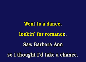 Went to a dance.
lookin' fer romance.

Saw Barbara Ann

so I thought I'd take a chance.