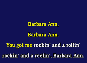 Barbara Ann.
Barbara Ann.
You got me rockin' and a rollin'

rockin' and a reelin'. Barbara Ann.