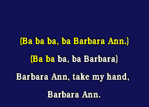 (Ba ba ba. ba Barbara Ann.)
(Ba ba ba. ba Barbara)
Barbara Ann. take my hand.
Barbara Ann.