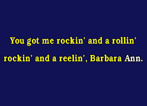 You got me rockin' and a rollin'

rockin' and a reelin'. Barbara Ann.