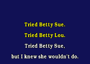 Tried Betty Sue.

Tried Betty Lou.

Tried Betty Sue.

but I knew she wouldn't do.