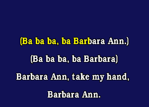 (Ba ba ba. ba Barbara Ann.)
(Ba ba ba. ba Barbara)
Barbara Ann. take my hand.
Barbara Ann.