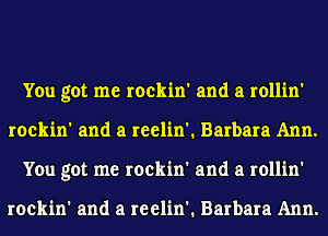 You got me rockin' and a rollin'
rockin' and a reelin'. Barbara Ann.
You got me rockin' and a rollin'

rockin' and a reelin'. Barbara Ann.