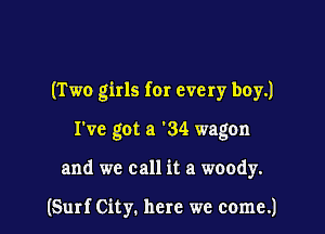(Two girls for every boy.)
I've got a 34 wagon

and we call it a woody.

(Surf City. here we come.)