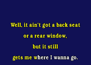 Well. it aim got a back seat

or a rear window.
but it still

gets me where I wanna go.