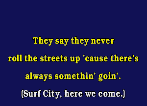 They say they never
roll the streets up 'cause there's
always somethin' goin'.

(Surf City. here we come.)