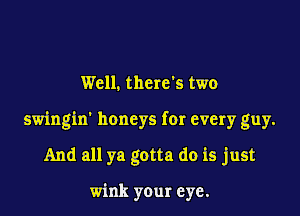 Well. there's two

swingin' honeys for every guy.

And all ya gotta do is just

wink your eye.