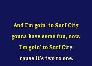 And I'm goin' to Surf City

gonna have some fun. now.

I'm goin' to Surf City

'cause it's two to one. I