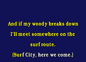 And if my woody breaks down
I'll meet somewhere on the
surf route.

(Surf City. here we come.)