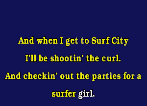 And when I get to Surf City
I'll be shootin' the curl.
And eheekin' out the parties for a

surfer girl.
