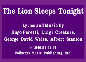 The Lion Sleeps Tonight

Lyrics and Music by
Hugo Peretti, Luigi Creatore,
George David Weiss, Albert Stanton

Q 1949.51.52.61
Folkways Music Publishing. Inc.