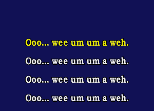 .. wee um um a weh.
.. wee um um a weh.

.. wee um um a weh.

.. wcc um um a weh.