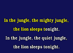 In the jungle. the mighty jungle.
the lion sleeps tonight.
In the jungle. the quiet jungle.

the lion sleeps tonight.
