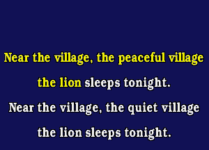 Near the village. the peaceful village
the lion sleeps tonight.
Near the village. the quiet village

the lion sleeps tonight.