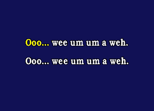 Ooo... wee um um a weh.

Ooo... wee um um a weh.