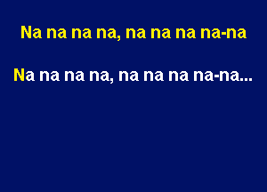 Na na na na, na na na na-na

Na na na na, na na na na-na...