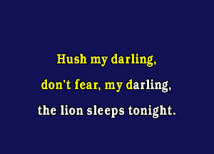 Hush my darling.

don't fear. my darling.

the lion sleeps tonight.