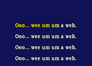 .. wee um um a weh.
.. wee um um a weh.

.. wee um um a weh.

.. wee um um a weh.