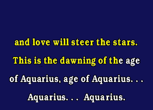 and love will steer the stars.
This is the dawning of the age
of Aquarius. age of Aquarius. . .

Aquarius. . . Aquarius.