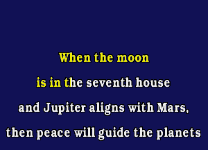When the moon
is in the seventh house
and Jupiter aligns with Mars.

then peace will guide the planets