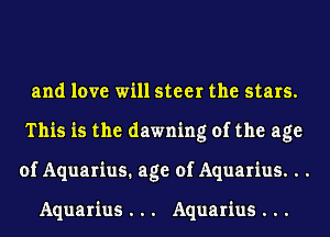 and love will steer the stars.
This is the dawning of the age
of Aquarius. age of Aquarius. . .

Aquarius . . . Aquarius . . .