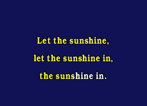 Let the sunshine.

let the sunshine in,

the sunshine in.