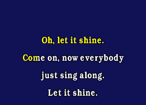 0h. let it shine.

Come on. now everybody

just sing along.

Let it shine.