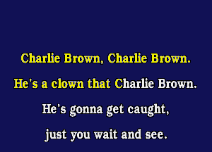 Charlie Brown, Charlie Brown.
He's a clown that Charlie Brown.
He's gonna get caught.

just you wait and see.