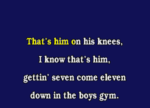 That's him on his knees.
I know that's him.

gettin' seven come eleven

down in the boys gym. I